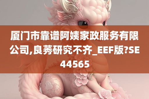 厦门市靠谱阿姨家政服务有限公司,良莠研究不齐_EEF版?SE44565