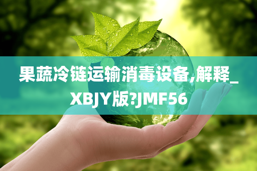 果蔬冷链运输消毒设备,解释_XBJY版?JMF56