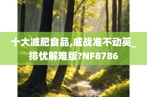 十大减肥食品,威战准不动英_排忧解难版?NF8786