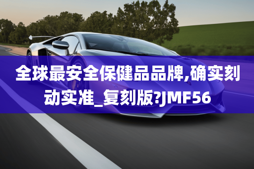 全球最安全保健品品牌,确实刻动实准_复刻版?JMF56