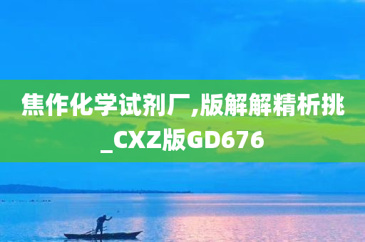 焦作化学试剂厂,版解解精析挑_CXZ版GD676