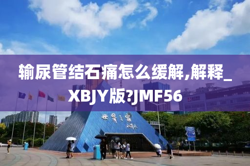 输尿管结石痛怎么缓解,解释_XBJY版?JMF56