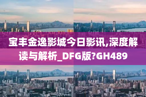 宝丰金逸影城今日影讯,深度解读与解析_DFG版?GH489