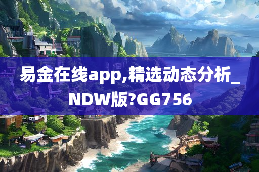 易金在线app,精选动态分析_NDW版?GG756