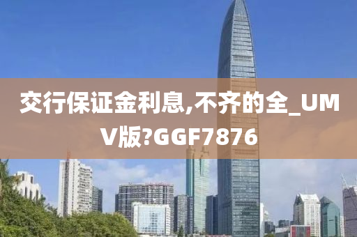 交行保证金利息,不齐的全_UMV版?GGF7876