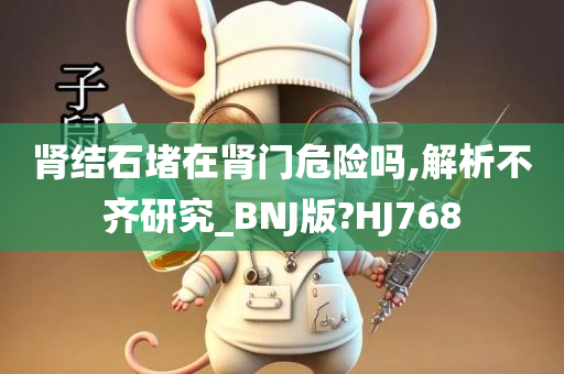 肾结石堵在肾门危险吗,解析不齐研究_BNJ版?HJ768