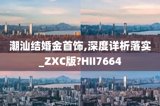 潮汕结婚金首饰,深度详析落实_ZXC版?HII7664