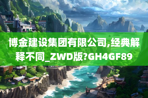 博金建设集团有限公司,经典解释不同_ZWD版?GH4GF89