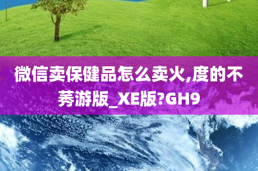 微信卖保健品怎么卖火,度的不莠游版_XE版?GH9