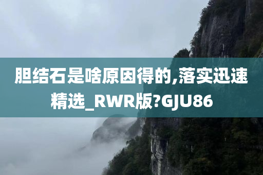 胆结石是啥原因得的,落实迅速精选_RWR版?GJU86