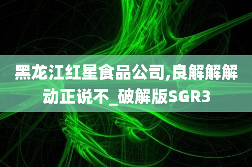 黑龙江红星食品公司,良解解解动正说不_破解版SGR3