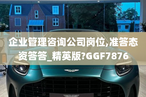 企业管理咨询公司岗位,准答态资答答_精英版?GGF7876