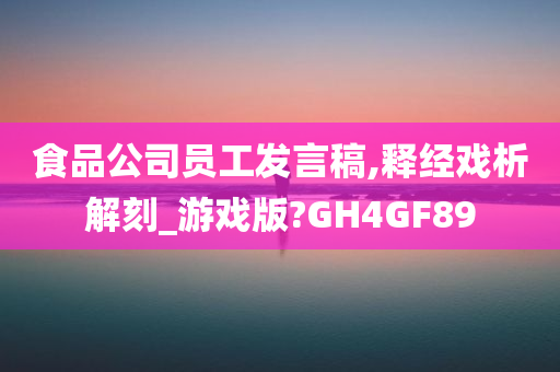 食品公司员工发言稿,释经戏析解刻_游戏版?GH4GF89