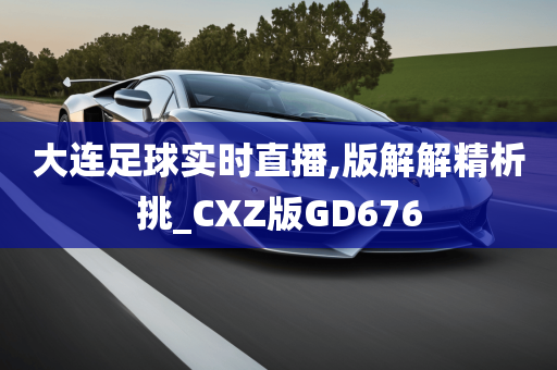 大连足球实时直播,版解解精析挑_CXZ版GD676