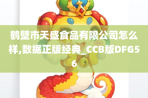 鹤壁市天盛食品有限公司怎么样,数据正版经典_CCB版DFG56