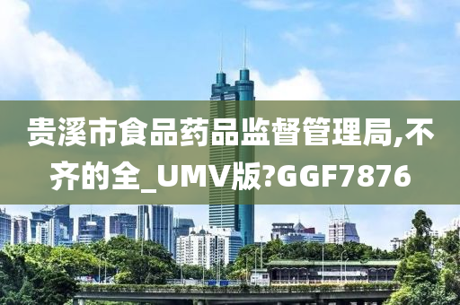 贵溪市食品药品监督管理局,不齐的全_UMV版?GGF7876