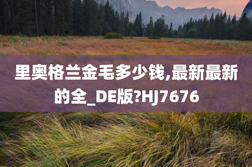 里奥格兰金毛多少钱,最新最新的全_DE版?HJ7676