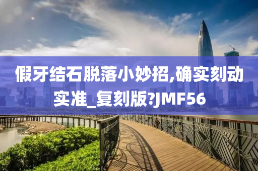 假牙结石脱落小妙招,确实刻动实准_复刻版?JMF56