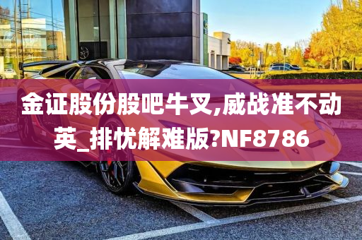 金证股份股吧牛叉,威战准不动英_排忧解难版?NF8786