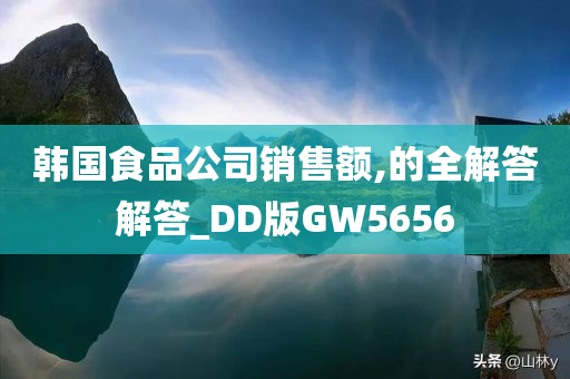 韩国食品公司销售额,的全解答解答_DD版GW5656