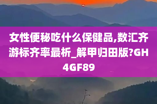 女性便秘吃什么保健品,数汇齐游标齐率最析_解甲归田版?GH4GF89