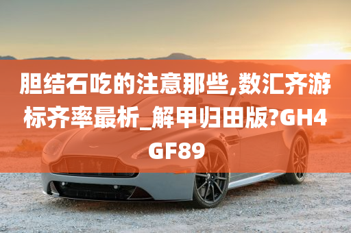 胆结石吃的注意那些,数汇齐游标齐率最析_解甲归田版?GH4GF89