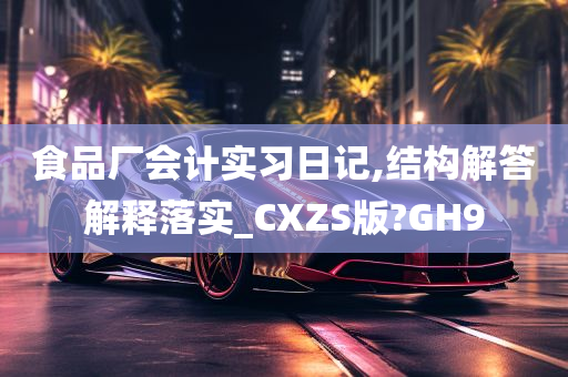 食品厂会计实习日记,结构解答解释落实_CXZS版?GH9