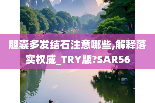 胆囊多发结石注意哪些,解释落实权威_TRY版?SAR56