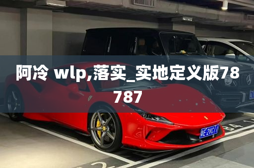 阿冷 wlp,落实_实地定义版78787