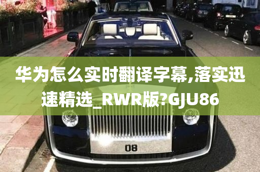 华为怎么实时翻译字幕,落实迅速精选_RWR版?GJU86