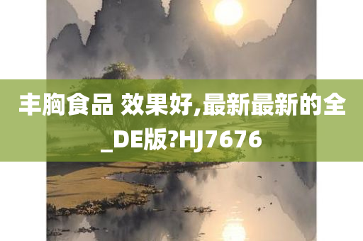 丰胸食品 效果好,最新最新的全_DE版?HJ7676