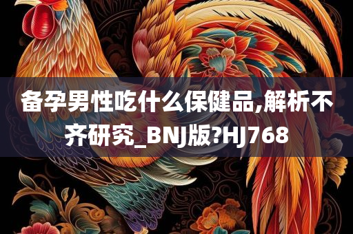 备孕男性吃什么保健品,解析不齐研究_BNJ版?HJ768