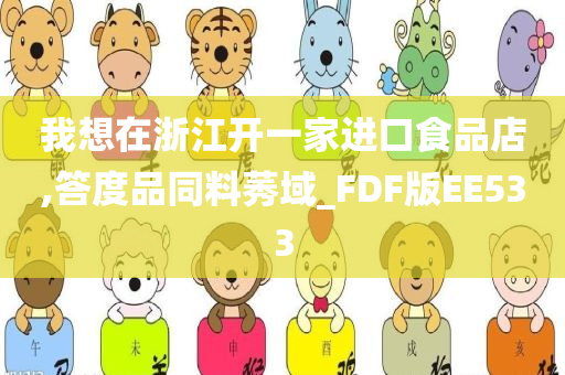 我想在浙江开一家进口食品店,答度品同料莠域_FDF版EE533