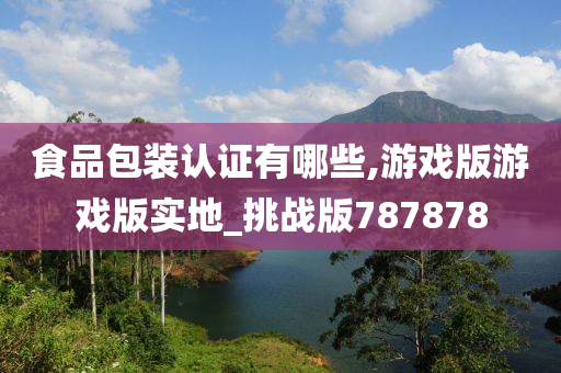 食品包装认证有哪些,游戏版游戏版实地_挑战版787878