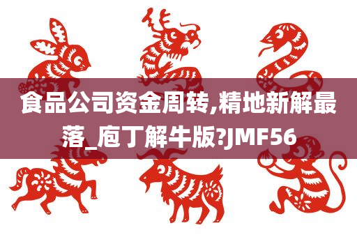 食品公司资金周转,精地新解最落_庖丁解牛版?JMF56