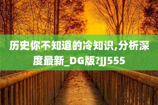 历史你不知道的冷知识,分析深度最新_DG版?JJ555