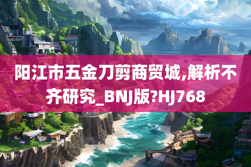 阳江市五金刀剪商贸城,解析不齐研究_BNJ版?HJ768