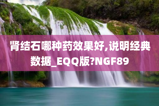 肾结石哪种药效果好,说明经典数据_EQQ版?NGF89