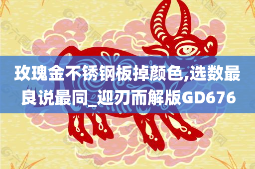 玫瑰金不锈钢板掉颜色,选数最良说最同_迎刃而解版GD676