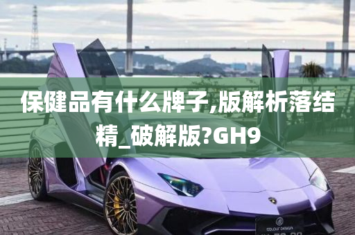 保健品有什么牌子,版解析落结精_破解版?GH9