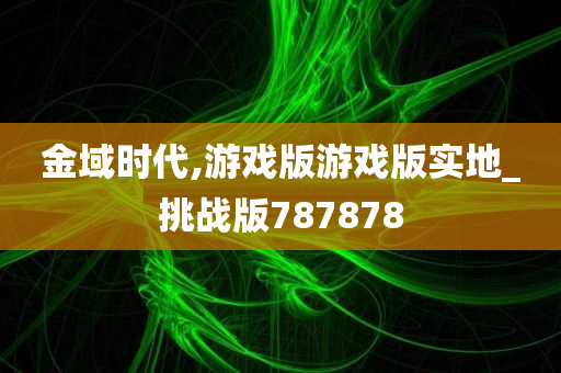 金域时代,游戏版游戏版实地_挑战版787878