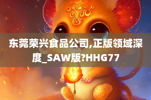 东莞荣兴食品公司,正版领域深度_SAW版?HHG77