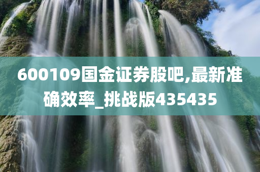 600109国金证券股吧,最新准确效率_挑战版435435