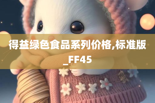 得益绿色食品系列价格,标准版_FF45