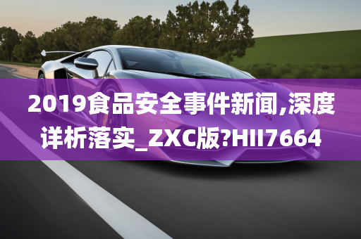 2019食品安全事件新闻,深度详析落实_ZXC版?HII7664