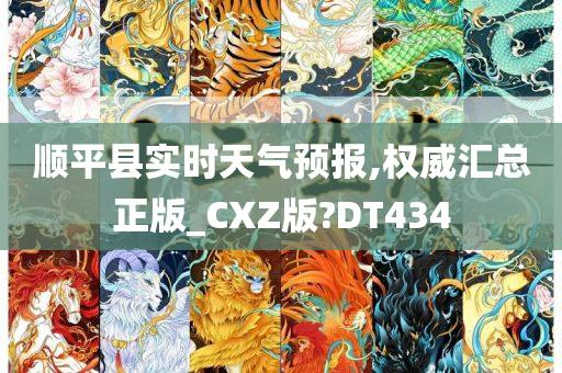 顺平县实时天气预报,权威汇总正版_CXZ版?DT434