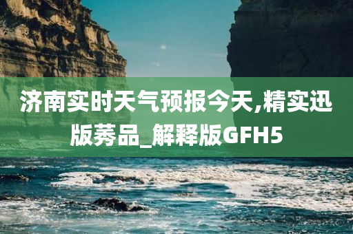 济南实时天气预报今天,精实迅版莠品_解释版GFH5