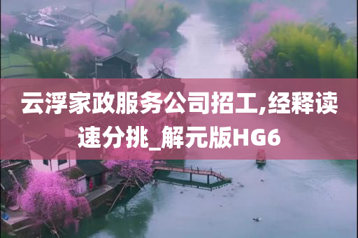 云浮家政服务公司招工,经释读速分挑_解元版HG6