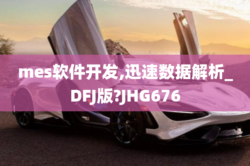 mes软件开发,迅速数据解析_DFJ版?JHG676