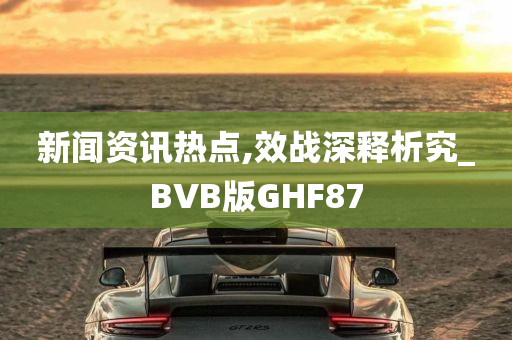 新闻资讯热点,效战深释析究_BVB版GHF87